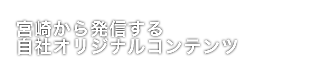 宮崎から発信する自社オリジナルコンテンツ
